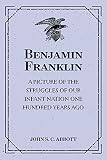 Benjamin Franklin : A Picture of the Struggles of Our Infant Nation One Hundred Years Ago : American Pioneers and Patriots Series