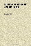 History of Dubuque County, Iowa (Volume 2); Being a General Survey of Dubuque County History, Including a History of the City of Dubuque and