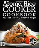My Aroma Rice Cooker Cookbook: 135 Tried and True, Incredible Recipes