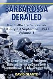 BARBAROSSA DERAILED: THE BATTLE FOR SMOLENSK 10 JULY-10 SEPTEMBER 1941 VOLUME 1: The German Advance, The Encirclement Battle, and the First and Second Soviet Counteroffensives, 10 July-24 August 1941