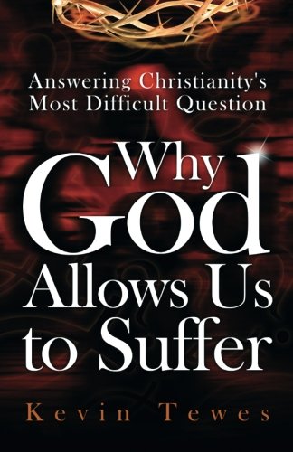 Answering Christianity's Most Difficult Question-Why God Allows Us to Suffer: The Definitive Solution to the Problem of Pain and the Problem of Evil