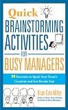 Quick Brainstorming Activities for Busy Managers: 50 Exercises to Spark Your Team s Creativity and Get Results Fast