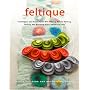Feltique: Techniques and Projects for Wet Felting, Needle Felting, Fulling, and Working with Commercial Felt