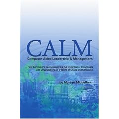 Calm: Computer Aided Leadership & Management:-How Computers Can Unleash the Full Potential of Individuals and Organizations in a World of Chaos and Confusion