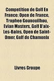 Compétition de Golf En France: Open de France, Trophée Gounouilhou, Evian Masters, Golf D aix-Les-Bains, Open de Saint-Omer, Golf de Chamonix (French Edition)