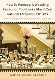 How to Produce a Wedding Reception That Looks Like it Cost $36,000 for $6000. or Less: For DIY Brides and Weekend Wedding Planners