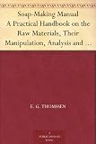 Soap-Making Manual A Practical Handbook on the Raw Materials, Their Manipulation, Analysis and Control in the Modern Soap Plant.