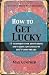 How to Get Lucky: 13 techniques for discovering and taking advantage of life's good breaks