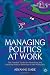 Managing Politics at Work: The Essential Toolkit for Identifying and Handling Political Behaviour in the Workplace