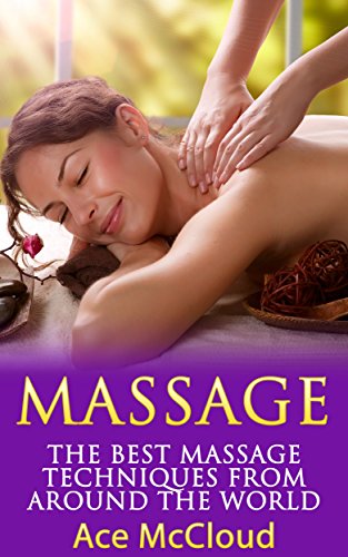 Massage: The Best Massage Techniques From Around The World (Massage Techniques & Massage Therapies From Around The World Book Guide for Pain Management and Relief)