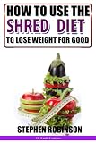 How to Use The Shred Diet to Actually Lose Weight for Good: With Recipes (How to actually use diets)