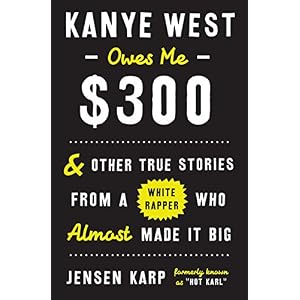 Kanye West Owes Me $300: And Other True Stories from a White Rapper Who Almost Made It Big