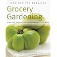 Grocery Gardening: Planting, Preparing and Preserving Fresh Food by Jean Ann Van Krevelen, Amanda Thomsen, Robin Ripley, and Teresa O'Connor