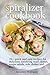 The Spiralizer Cookbook: 70+ Quick and Easy Recipes for Delicious, Satisfying Main Dishes, Soups, Salads, Side Dishes and More