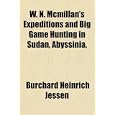 W. N. Mcmillan's Expeditions and Big Game Hunting in Sudan, Abyssinia, by Burchard Heinrich Jessen