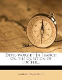 Devil-worship In France: Or, The Question Of Lucifer...