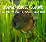 Beginner Guide To Aquariums: A Beginner's Quide To Your New Home Aquarium. For Your Salt Water Or Tropical Fish Aquarium. What Type Of Aquarium Starter ... Lighting Guide Or Aquarium Thermometer.