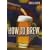 How to Brew: Everything You Need To Know To Brew Beer Right The First Time