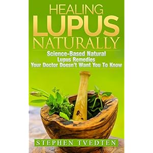 Healing Lupus Naturally: Science-Based Natural Lupus Remedies Your Doctor Doesn't Want You to Know About