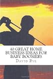 40 Great Home Business Ideas For Baby Boomers: Easy to start home businesses that can make you a lot of money