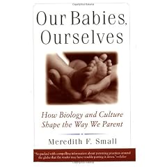 Our Babies, Ourselves: How Biology and Culture Shape the Way We Parent