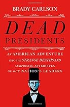 Dead Presidents: An American Adventure into the Strange Deaths and Surprising Afterlives of Our Nation&rsquo;s Leaders