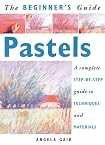 The Beginner's Guide Pastels: A Complete Step-By-Step Guide to Techniques and Materials