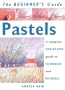 The Beginner's Guide Pastels: A Complete Step-by-Step Guide to Techniques and Materials