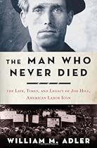 The Man Who Never Died: The Life, Times, and Legacy of Joe Hill, American Labor Icon The Man Who Never Died: The Life, Times, and Legacy of Joe Hill, American Labor Icon