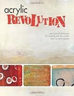 Acrylic Revolution: New Tricks & Techniques for Working With the World's Most Versatile Medium