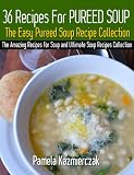 36 Recipes For Pureed Soups - The Easy Pureed Soup Recipe Collection (The Amazing Recipes for Soup and Ultimate Soup Recipes Collection)