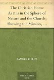 The Christian Home As it is in the Sphere of Nature and the Church; Showing the Mission, Duties, Influences, Habits, and Responsibilities of Home, its ... Tests in the Selection of a Companion, Etc.