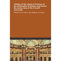 Outline of the course of lectures on the philosophy of history read before the senior class of the Cornell university
