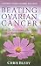 Beating Ovarian Cancer: How To Overcome The Odds And Reclaim Your Life