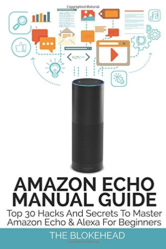 Amazon Echo Manual Guide: Top 30 Hacks And Secrets To Master Amazon Echo & Alexa For Beginners (The Blokehead Success Series)