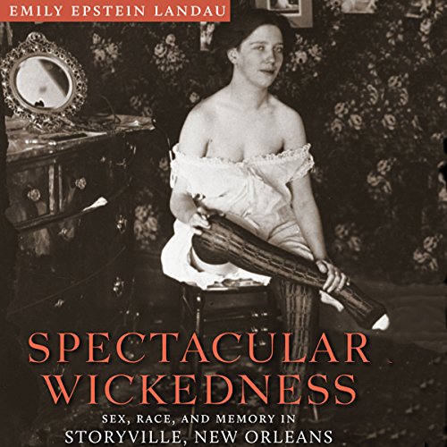 Spectacular Wickedness: Sex, Race, and Memory in Storyville, New Orleans