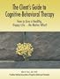 The Client's Guide to Cognitive-Behavioral Therapy: How to Live a Healthy, Happy Life...No Matter What!