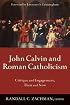 John Calvin and Roman Catholicism: Critique and Engagement, Then and Now