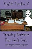 Speaking Activities That Don't Suck: Foolproof Ways to Force Your EFL Students to Produce Enormous Amounts of English