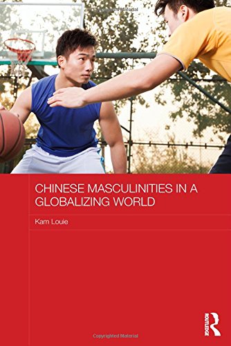 Chinese Masculinities in a Globalizing World (Routledge Culture, Society, Business in East Asia Series)