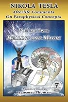 Nikola Tesla: Afterlife Comments on Paraphysical Concepts, Volume Two: Healing and Magic Nikola Tesla: Afterlife Comments on Paraphysical Concepts, Volume Two: Healing and Magic