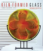 A Beginner's Guide to Kiln-Formed Glass: * Fused * Slumped * Cast