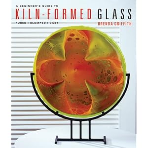 A Beginner's Guide to Kiln-Formed Glass: Fused Slumped Cast by Brenda Griffith