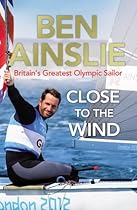 Ben Ainslie: Close to The Wind: Britain's Greatest Olympic Sailor