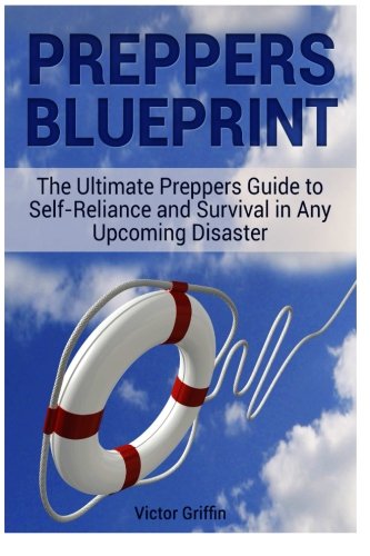Preppers Blueprint: The Ultimate Preppers Guide to Self-Reliance and Survival in Any Upcoming Disaster (Preppers Blueprint, Preppers Blueprint Books, Preppers Survival), by Victor Griffin Preppers Blueprint: The Ultimate Preppers Guide to Self-Reliance and Survival in Any Upcoming Disaster (Preppers Blueprint, Preppers Blueprint Books, Preppers Survival), by Victor Griffin