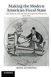 Making the Modern American Fiscal State: Law, Politics, and the Rise of Progressive Taxation, 1877-1929 (Cambridge Historical Studies in American Law and Society)