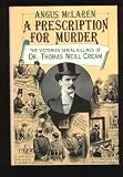 A Prescription for Murder: The Victorian Serial Killings of Dr. Thomas Neill Cream (The Chicago Series on Sexuality, History, and Society)