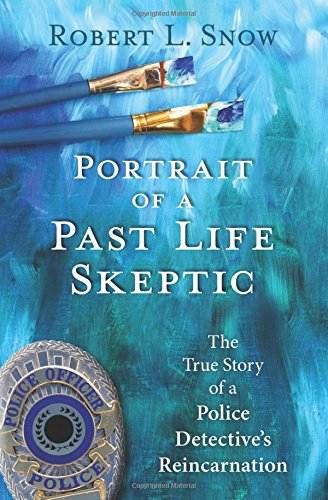 Portrait of a Past-Life Skeptic: The True Story of a Police Detective's Reincarnation