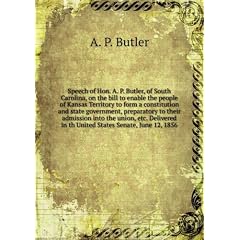 Speech of Hon. A. P. Butler, of South Carolina, on the bill to enable the people of Kansas Territory to form a constitution and state government, preparatory to their admission into the union, etc. Delivered in th United States Senate, June 12, 1856
