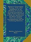 Manual of Prescription Writing: With a Full Explanation of the Methods of Correctly Writing Prescriptions, a Table of Doses Expressed in Both the Apothecaries' and Metric Systems; Rules for Avoiding Incompatibilities and for Combining Medicines
